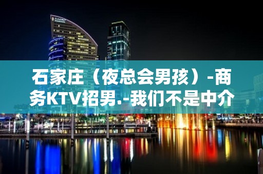 石家庄（夜总会男孩）-商务KTV招男.-我们不是中介