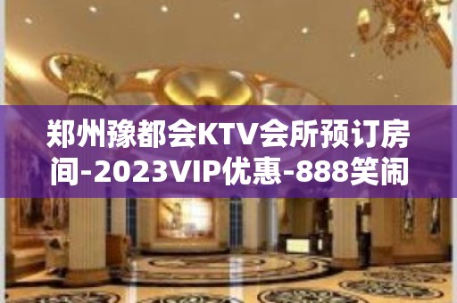 郑州豫都会KTV会所预订房间-2023VIP优惠-888笑闹生趣