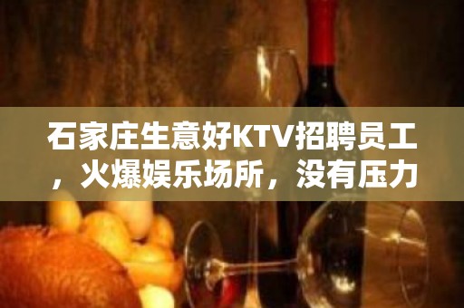 石家庄生意好KTV招聘员工，火爆娱乐场所，没有压力。无押金