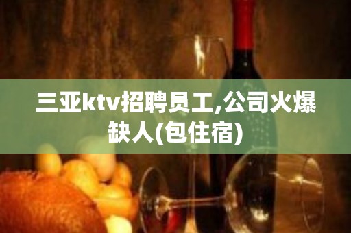 三亚ktv招聘员工,公司火爆缺人(包住宿)