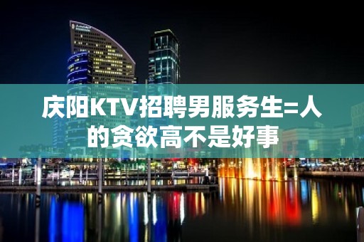 庆阳KTV招聘男服务生=人的贪欲高不是好事