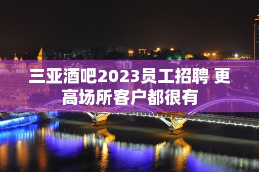 三亚酒吧2023员工招聘 更高场所客户都很有