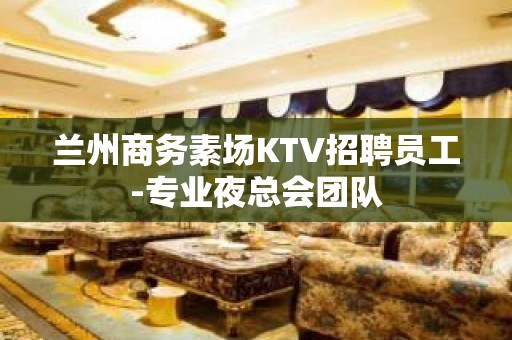 兰州商务素场KTV招聘员工-专业夜总会团队