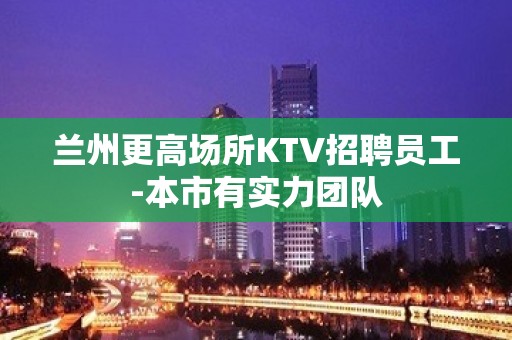 兰州更高场所KTV招聘员工-本市有实力团队