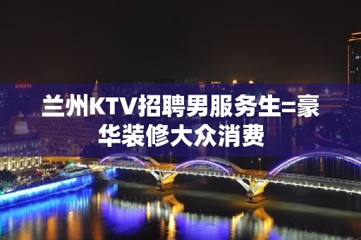 兰州KTV招聘男服务生=豪华装修大众消费