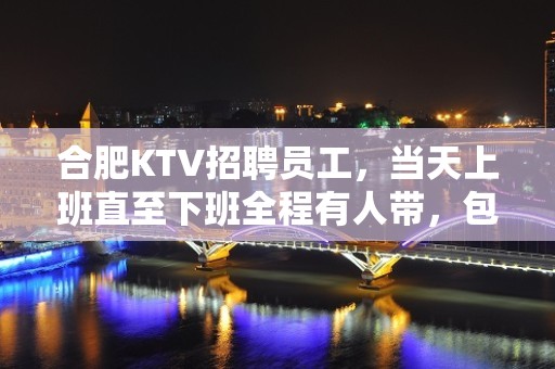 合肥KTV招聘员工，当天上班直至下班全程有人带，包住宿