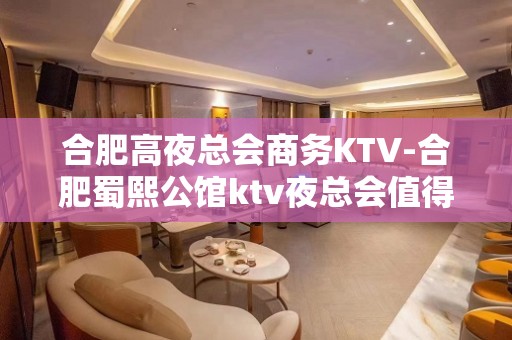 合肥高夜总会商务KTV-合肥蜀熙公馆ktv夜总会值得一去！