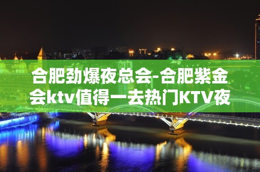 合肥劲爆夜总会-合肥紫金会ktv值得一去热门KTV夜总会