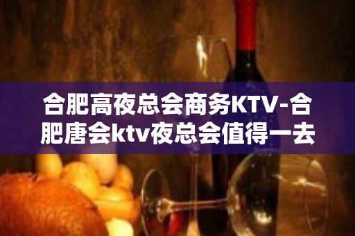 合肥高夜总会商务KTV-合肥唐会ktv夜总会值得一去！