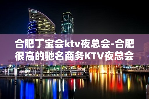 合肥丁宝会ktv夜总会-合肥很高的驰名商务KTV夜总会