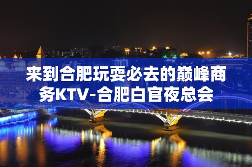 来到合肥玩耍必去的巅峰商务KTV-合肥白官夜总会