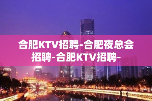 合肥KTV招聘-合肥夜总会招聘-合肥KTV招聘-