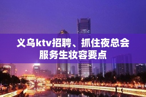 义乌ktv招聘、抓住夜总会服务生妆容要点