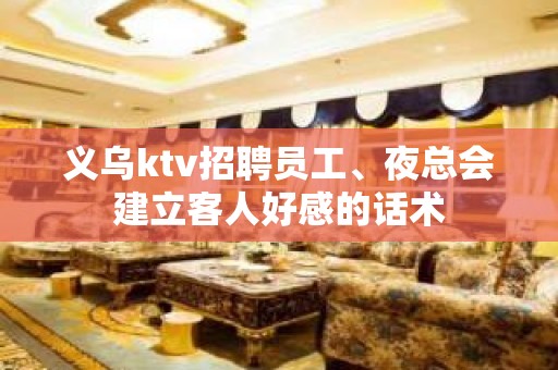 义乌ktv招聘员工、夜总会建立客人好感的话术