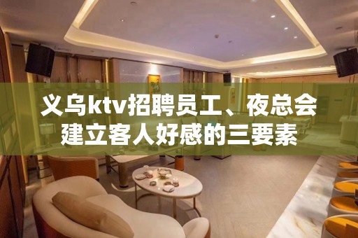 义乌ktv招聘员工、夜总会建立客人好感的三要素