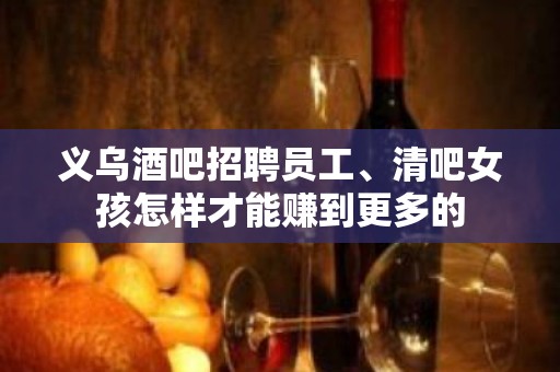 义乌酒吧招聘员工、清吧女孩怎样才能赚到更多的