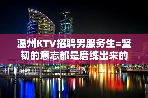 温州KTV招聘男服务生=坚韧的意志都是磨练出来的