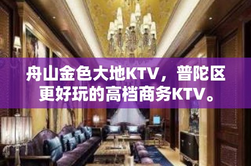 舟山金色大地KTV，普陀区更好玩的高档商务KTV。