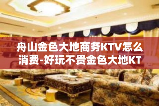 舟山金色大地商务KTV怎么消费-好玩不贵金色大地KTV。