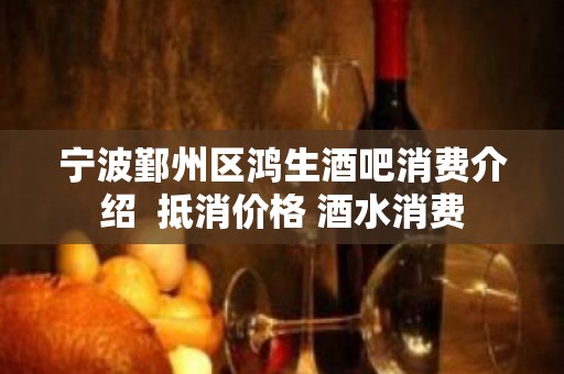 宁波鄞州区鸿生酒吧消费介绍  抵消价格 酒水消费