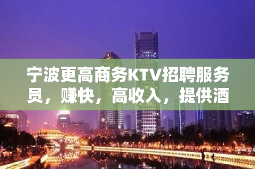 宁波更高商务KTV招聘服务员，赚快，高收入，提供酒店住宿