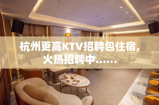 杭州更高KTV招聘包住宿,火热招聘中……