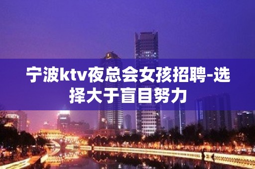 宁波ktv夜总会女孩招聘-选择大于盲目努力