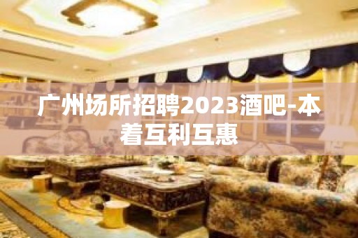 广州场所招聘2023酒吧-本着互利互惠