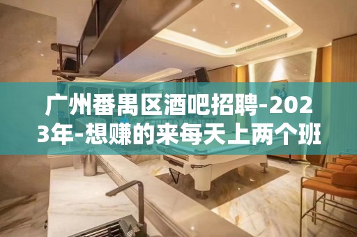 广州番禺区酒吧招聘-2023年-想赚的来每天上两个班