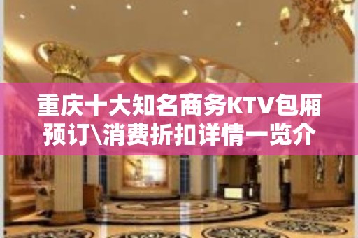 重庆十大知名商务KTV包厢预订\消费折扣详情一览介绍！