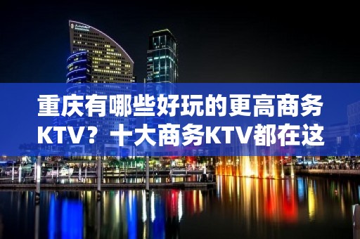 重庆有哪些好玩的更高商务KTV？十大商务KTV都在这里