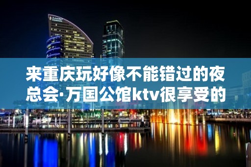 来重庆玩好像不能错过的夜总会·万国公馆ktv很享受的那种