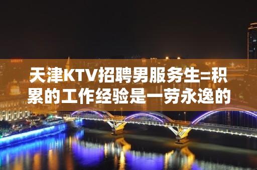 天津KTV招聘男服务生=积累的工作经验是一劳永逸的