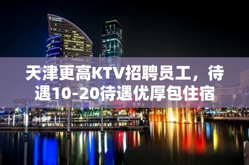 天津更高KTV招聘员工，待遇10-20待遇优厚包住宿