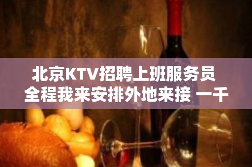 北京KTV招聘上班服务员 全程我来安排外地来接 一千五薪资