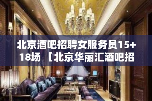 北京酒吧招聘女服务员15+18场 【北京华丽汇酒吧招聘保底二班】