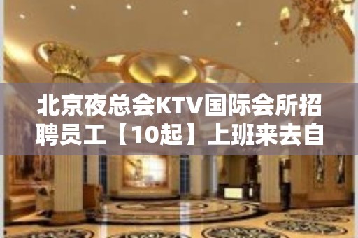 北京夜总会KTV国际会所招聘员工【10起】上班来去自由