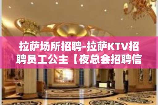 拉萨场所招聘-拉萨KTV招聘员工公主【夜总会招聘信息】