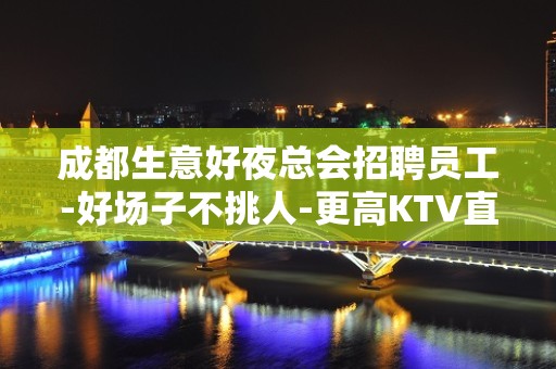 成都生意好夜总会招聘员工-好场子不挑人-更高KTV直招起服务员