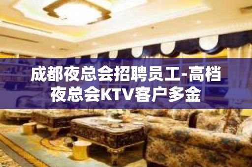 成都夜总会招聘员工-高档夜总会KTV客户多金