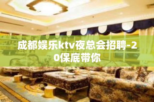 成都娱乐ktv夜总会招聘-20保底带你