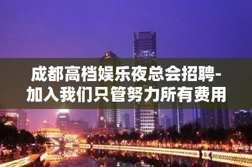 成都高档娱乐夜总会招聘-加入我们只管努力所有费用全免