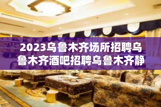 2023乌鲁木齐场所招聘乌鲁木齐酒吧招聘乌鲁木齐静吧招聘