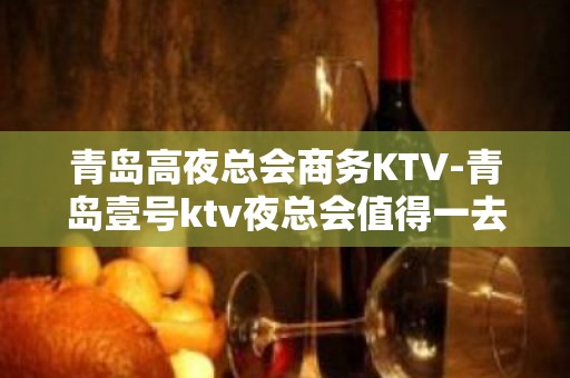 青岛高夜总会商务KTV-青岛壹号ktv夜总会值得一去！