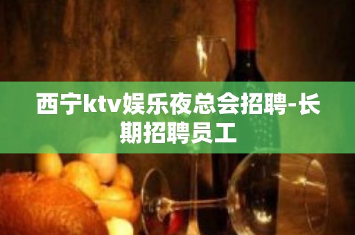 西宁ktv娱乐夜总会招聘-长期招聘员工