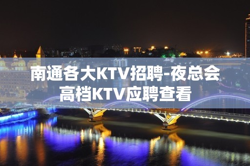 南通各大KTV招聘-夜总会高档KTV应聘查看