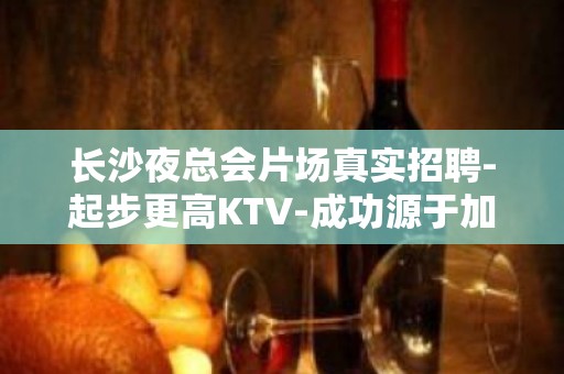 长沙夜总会片场真实招聘-起步更高KTV-成功源于加入我们