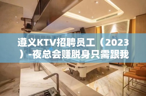 遵义KTV招聘员工（2023）-夜总会赚脱身只需跟我一年