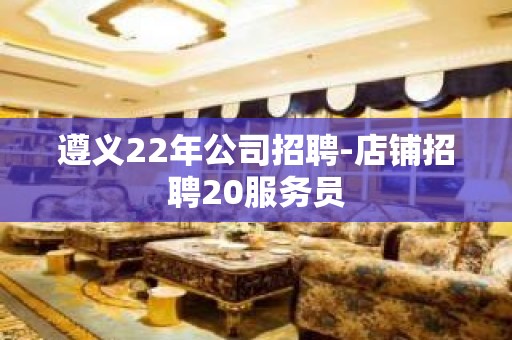 遵义22年公司招聘-店铺招聘20服务员