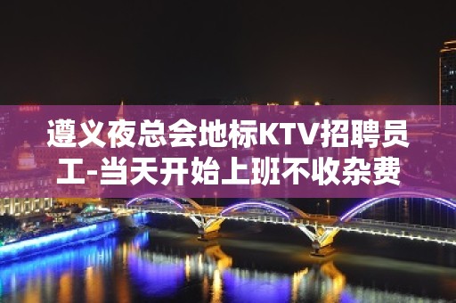 遵义夜总会地标KTV招聘员工-当天开始上班不收杂费